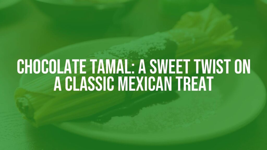 Chocolate Tamal: A Sweet Twist on a Classic Mexican Treat