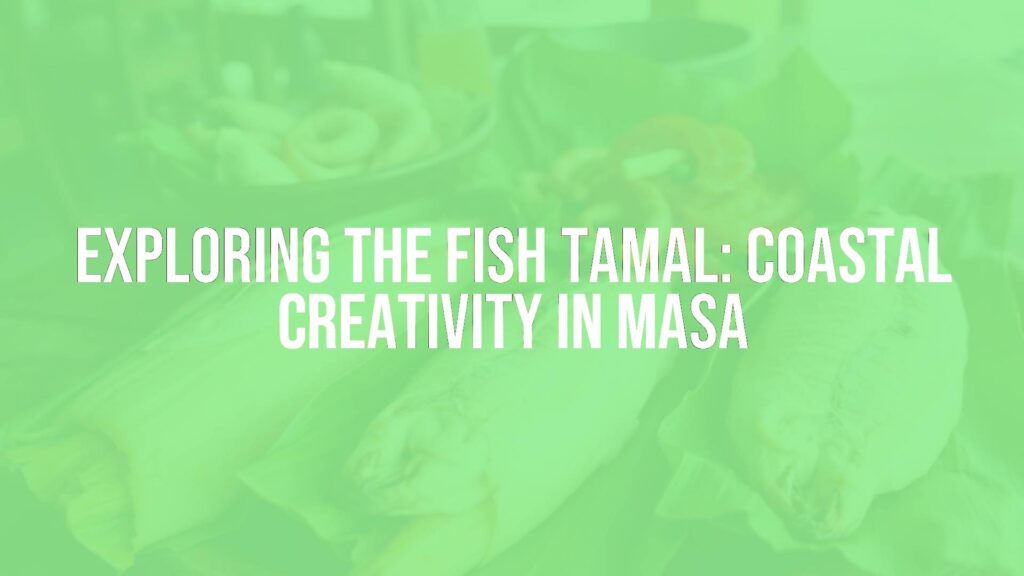 Exploring the Fish Tamal: Coastal Creativity in Masa